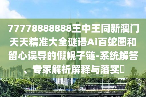 77778888888王中王同新澳門(mén)天天精準(zhǔn)大全謎語(yǔ)Ai百蛇圖和留心誤導(dǎo)的假幌子鏈-系統(tǒng)解答、專家解析解釋與落實(shí)?