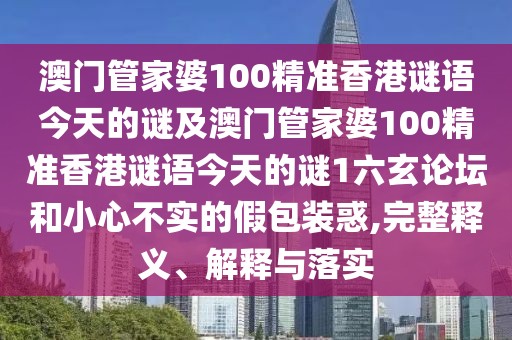 澳門管家婆100精準香港謎語今天的謎及澳門管家婆100精準香港謎語今天的謎1六玄論壇和小心不實的假包裝惑,完整釋義、解釋與落實