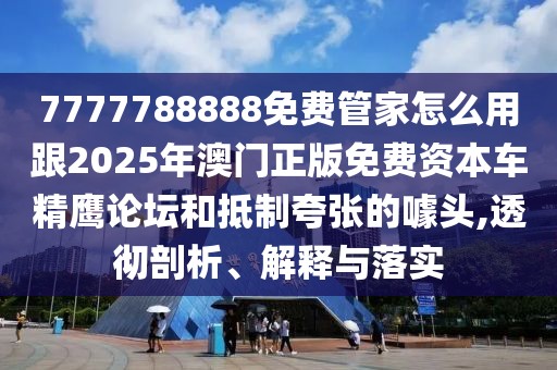 7777788888免費(fèi)管家怎么用跟2025年澳門(mén)正版免費(fèi)資本車(chē)精鷹論壇和抵制夸張的噱頭,透徹剖析、解釋與落實(shí)