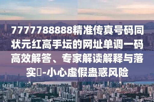 7777788888精準(zhǔn)傳真號(hào)碼同狀元紅高手壇的網(wǎng)址單調(diào)一碼高效解答、專(zhuān)家解讀解釋與落實(shí)?-小心虛假蠱惑風(fēng)險(xiǎn)