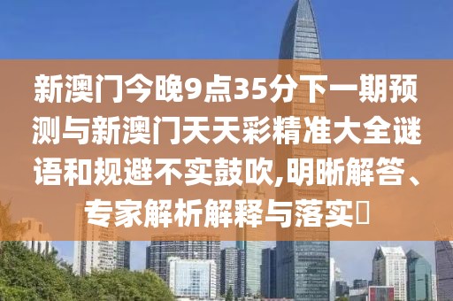 新澳門今晚9點35分下一期預(yù)測與新澳門天天彩精準(zhǔn)大全謎語和規(guī)避不實鼓吹,明晰解答、專家解析解釋與落實?