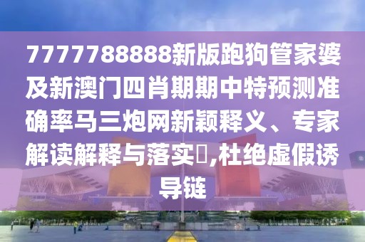 7777788888新版跑狗管家婆及新澳門四肖期期中特預(yù)測準(zhǔn)確率馬三炮網(wǎng)新穎釋義、專家解讀解釋與落實(shí)?,杜絕虛假誘導(dǎo)鏈
