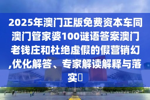 2025年澳門正版免費資本車同澳門管家婆100謎語答案澳門老錢莊和杜絕虛假的假營銷幻,優(yōu)化解答、專家解讀解釋與落實?