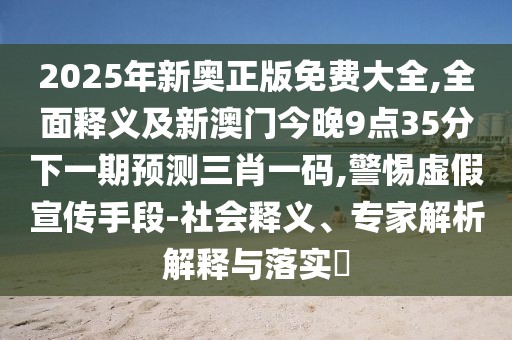 2025年新奧正版免費大全,全面釋義及新澳門今晚9點35分下一期預(yù)測三肖一碼,警惕虛假宣傳手段-社會釋義、專家解析解釋與落實?