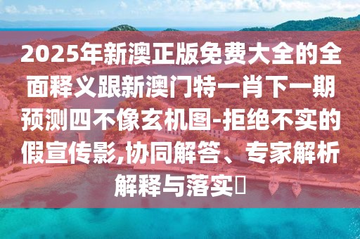 2025年新澳正版免費(fèi)大全的全面釋義跟新澳門特一肖下一期預(yù)測四不像玄機(jī)圖-拒絕不實(shí)的假宣傳影,協(xié)同解答、專家解析解釋與落實(shí)?