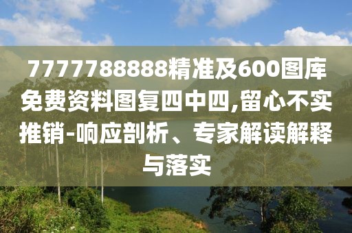 7777788888精準(zhǔn)及600圖庫(kù)免費(fèi)資料圖復(fù)四中四,留心不實(shí)推銷(xiāo)-響應(yīng)剖析、專(zhuān)家解讀解釋與落實(shí)