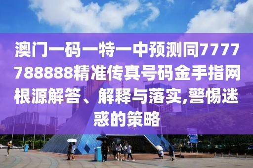 澳門一碼一特一中預(yù)測同7777788888精準(zhǔn)傳真號(hào)碼金手指網(wǎng)根源解答、解釋與落實(shí),警惕迷惑的策略