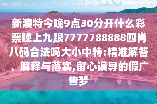 新澳特今晚9點30分開什么彩票晚上九跟7777788888四肖八碼合法嗎大小中特:精準(zhǔn)解答、解釋與落實,留心誤導(dǎo)的假廣告夢