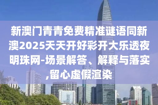 新澳門青青免費(fèi)精準(zhǔn)謎語同新澳2025天天開好彩開大樂透夜明珠網(wǎng)-場景解答、解釋與落實(shí),留心虛假渲染