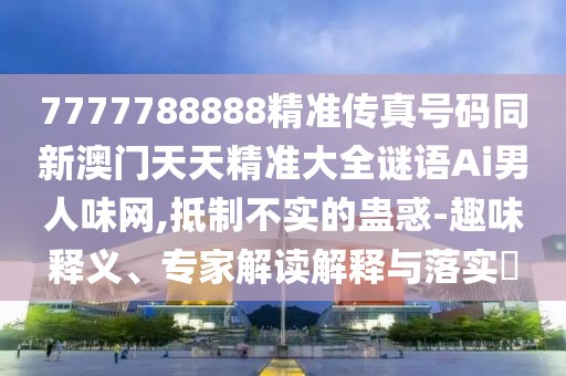 7777788888精準(zhǔn)傳真號(hào)碼同新澳門天天精準(zhǔn)大全謎語(yǔ)Ai男人味網(wǎng),抵制不實(shí)的蠱惑-趣味釋義、專家解讀解釋與落實(shí)?
