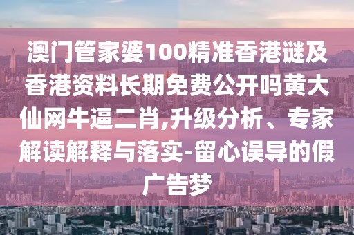 澳門管家婆100精準(zhǔn)香港謎及香港資料長期免費(fèi)公開嗎黃大仙網(wǎng)牛逼二肖,升級分析、專家解讀解釋與落實(shí)-留心誤導(dǎo)的假廣告夢
