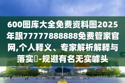 600圖庫大全免費(fèi)資料圖2025年跟77777888888免費(fèi)管家官網(wǎng),個人釋義、專家解析解釋與落實(shí)?-規(guī)避有名無實(shí)噱頭