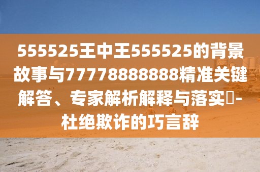 555525王中王555525的背景故事與77778888888精準(zhǔn)關(guān)鍵解答、專家解析解釋與落實(shí)?-杜絕欺詐的巧言辭