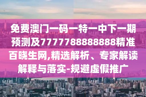 免費澳門一碼一特一中下一期預(yù)測及7777788888888精準百曉生網(wǎng),精選解析、專家解讀解釋與落實-規(guī)避虛假推廣