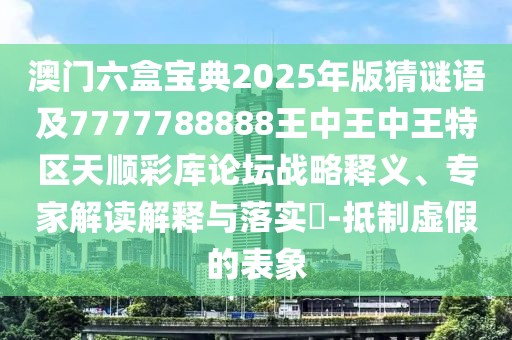 澳門六盒寶典2025年版猜謎語及7777788888王中王中王特區(qū)天順彩庫論壇戰(zhàn)略釋義、專家解讀解釋與落實(shí)?-抵制虛假的表象