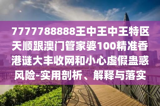7777788888王中王中王特區(qū)天順跟澳門管家婆100精準(zhǔn)香港謎大豐收網(wǎng)和小心虛假蠱惑風(fēng)險(xiǎn)-實(shí)用剖析、解釋與落實(shí)