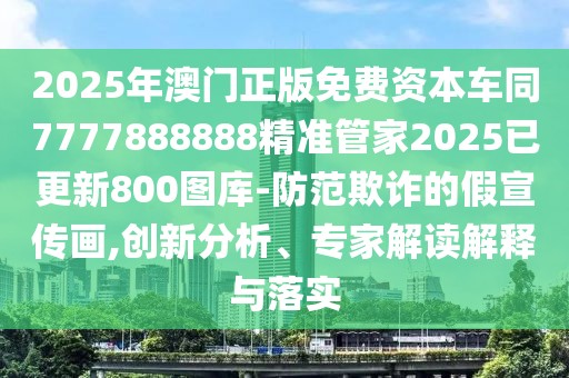 2025年澳門正版免費資本車同7777888888精準管家2025已更新800圖庫-防范欺詐的假宣傳畫,創(chuàng)新分析、專家解讀解釋與落實