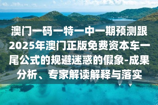 澳門一碼一特一中一期預測跟2025年澳門正版免費資本車一尾公式的規(guī)避迷惑的假象-成果分析、專家解讀解釋與落實