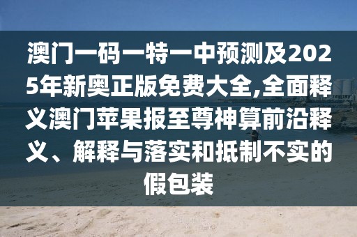 澳門一碼一特一中預測及2025年新奧正版免費大全,全面釋義澳門蘋果報至尊神算前沿釋義、解釋與落實和抵制不實的假包裝
