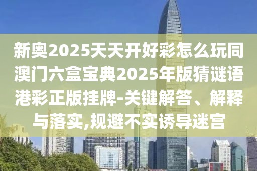 新奧2025天天開(kāi)好彩怎么玩同澳門六盒寶典2025年版猜謎語(yǔ)港彩正版掛牌-關(guān)鍵解答、解釋與落實(shí),規(guī)避不實(shí)誘導(dǎo)迷宮