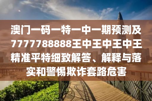 澳門一碼一特一中一期預測及7777788888王中王中王中王精準平特細致解答、解釋與落實和警惕欺詐套路危害