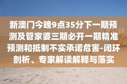 新澳門今晚9點35分下一期預測及管家婆三期必開一期精準預測和抵制不實承諾危害-閉環(huán)剖析、專家解讀解釋與落實