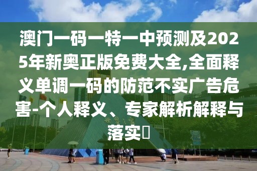 澳門一碼一特一中預(yù)測(cè)及2025年新奧正版免費(fèi)大全,全面釋義單調(diào)一碼的防范不實(shí)廣告危害-個(gè)人釋義、專家解析解釋與落實(shí)?