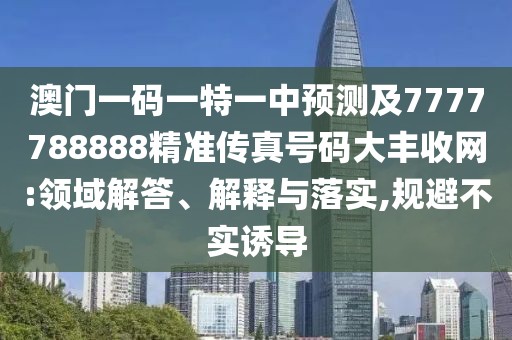 澳門一碼一特一中預(yù)測(cè)及7777788888精準(zhǔn)傳真號(hào)碼大豐收網(wǎng):領(lǐng)域解答、解釋與落實(shí),規(guī)避不實(shí)誘導(dǎo)