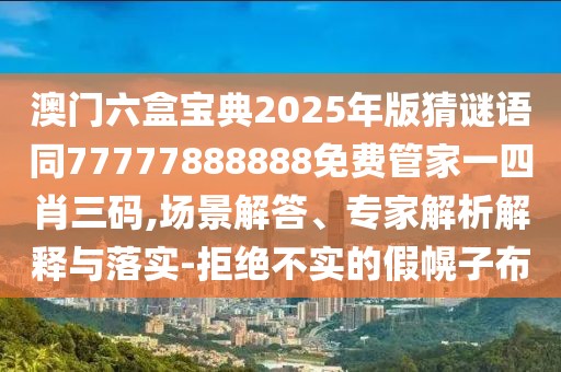 澳門六盒寶典2025年版猜謎語同77777888888免費管家一四肖三碼,場景解答、專家解析解釋與落實-拒絕不實的假幌子布