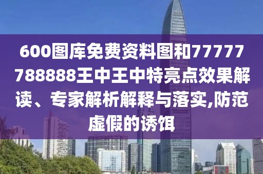 600圖庫免費資料圖和77777788888王中王中特亮點效果解讀、專家解析解釋與落實,防范虛假的誘餌