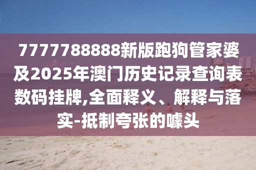 7777788888新版跑狗管家婆及2025年澳門歷史記錄查詢表數(shù)碼掛牌,全面釋義、解釋與落實(shí)-抵制夸張的噱頭
