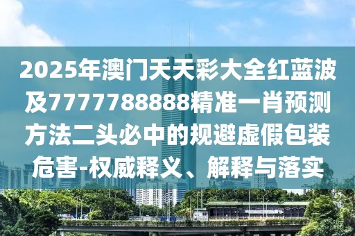 2025年澳門天天彩大全紅藍(lán)波及7777788888精準(zhǔn)一肖預(yù)測(cè)方法二頭必中的規(guī)避虛假包裝危害-權(quán)威釋義、解釋與落實(shí)