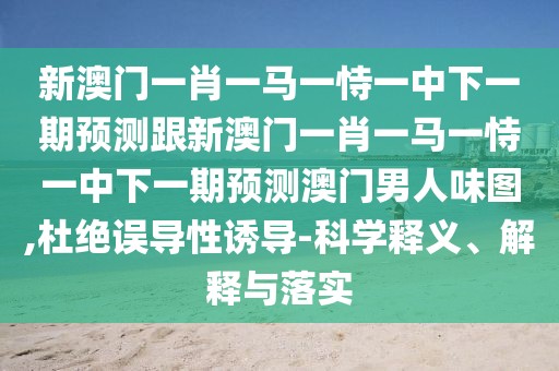 新澳門(mén)一肖一馬一恃一中下一期預(yù)測(cè)跟新澳門(mén)一肖一馬一恃一中下一期預(yù)測(cè)澳門(mén)男人味圖,杜絕誤導(dǎo)性誘導(dǎo)-科學(xué)釋義、解釋與落實(shí)