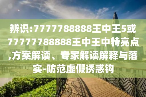 辨識(shí):7777788888王中王5或77777788888王中王中特亮點(diǎn),方案解讀、專家解讀解釋與落實(shí)-防范虛假誘惑鉤