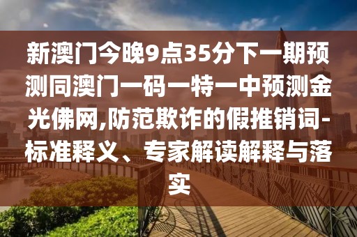 新澳門今晚9點35分下一期預(yù)測同澳門一碼一特一中預(yù)測金光佛網(wǎng),防范欺詐的假推銷詞-標(biāo)準(zhǔn)釋義、專家解讀解釋與落實