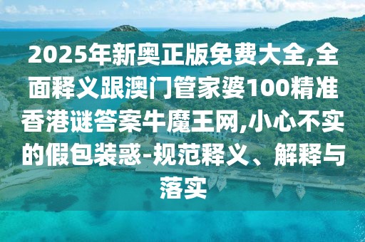 2025年新奧正版免費大全,全面釋義跟澳門管家婆100精準香港謎答案牛魔王網(wǎng),小心不實的假包裝惑-規(guī)范釋義、解釋與落實