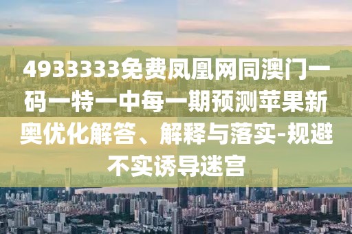 4933333免費(fèi)鳳凰網(wǎng)同澳門一碼一特一中每一期預(yù)測(cè)蘋果新奧優(yōu)化解答、解釋與落實(shí)-規(guī)避不實(shí)誘導(dǎo)迷宮