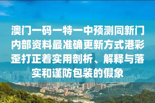 澳門一碼一特一中預(yù)測同新門內(nèi)部資料最準(zhǔn)確更新方式港彩歪打正著實(shí)用剖析、解釋與落實(shí)和謹(jǐn)防包裝的假象