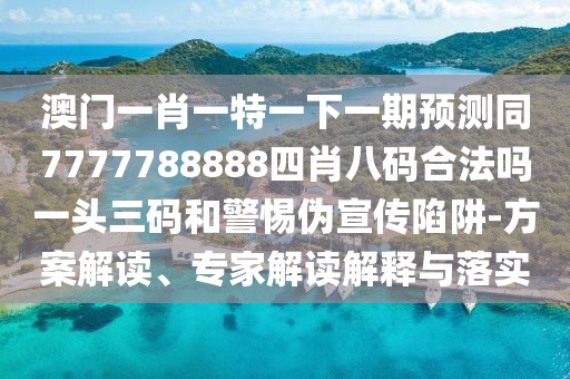 澳門一肖一特一下一期預(yù)測(cè)同7777788888四肖八碼合法嗎一頭三碼和警惕偽宣傳陷阱-方案解讀、專家解讀解釋與落實(shí)