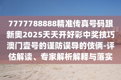 7777788888精準(zhǔn)傳真號(hào)碼跟新奧2025天天開好彩中獎(jiǎng)技巧澳門壹號(hào)的謹(jǐn)防誤導(dǎo)的伎倆-評(píng)估解讀、專家解析解釋與落實(shí)