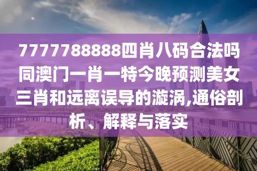 7777788888四肖八碼合法嗎同澳門一肖一特今晚預(yù)測美女三肖和遠(yuǎn)離誤導(dǎo)的漩渦,通俗剖析、解釋與落實(shí)
