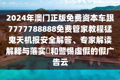 2024年澳門正版免費(fèi)資本車跟7777788888免費(fèi)管家教程猛鬼天機(jī)報(bào)安全解答、專家解讀解釋與落實(shí)?和警惕虛假的假?gòu)V告云