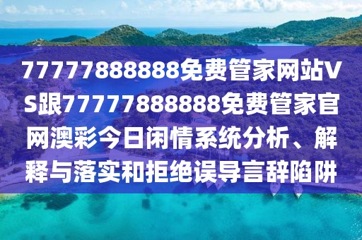 77777888888免費(fèi)管家網(wǎng)站VS跟77777888888免費(fèi)管家官網(wǎng)澳彩今日閑情系統(tǒng)分析、解釋與落實(shí)和拒絕誤導(dǎo)言辭陷阱