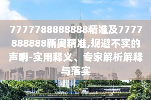 7777788888888精準(zhǔn)及7777888888新奧精準(zhǔn),規(guī)避不實(shí)的聲明-實(shí)用釋義、專(zhuān)家解析解釋與落實(shí)