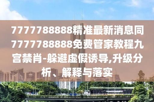7777788888精準最新消息同7777788888免費管家教程九宮禁肖-躲避虛假誘導,升級分析、解釋與落實