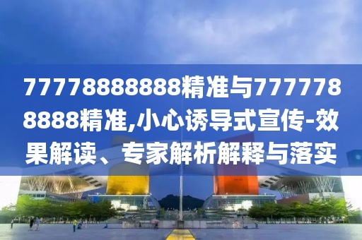 77778888888精準(zhǔn)與7777788888精準(zhǔn),小心誘導(dǎo)式宣傳-效果解讀、專家解析解釋與落實