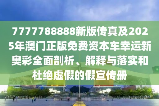 7777788888新版?zhèn)髡婕?025年澳門正版免費資本車幸運新奧彩全面剖析、解釋與落實和杜絕虛假的假宣傳冊
