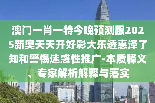 澳門一肖一特今晚預(yù)測跟2025新奧天天開好彩大樂透惠澤了知和警惕迷惑性推廣-本質(zhì)釋義、專家解析解釋與落實