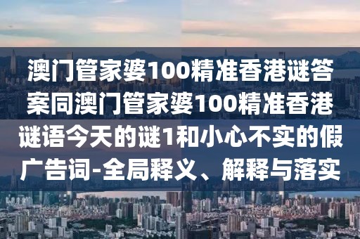 澳門(mén)管家婆100精準(zhǔn)香港謎答案同澳門(mén)管家婆100精準(zhǔn)香港謎語(yǔ)今天的謎1和小心不實(shí)的假?gòu)V告詞-全局釋義、解釋與落實(shí)