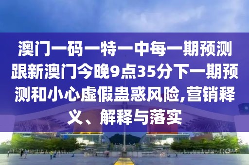 澳門一碼一特一中每一期預(yù)測(cè)跟新澳門今晚9點(diǎn)35分下一期預(yù)測(cè)和小心虛假蠱惑風(fēng)險(xiǎn),營(yíng)銷釋義、解釋與落實(shí)